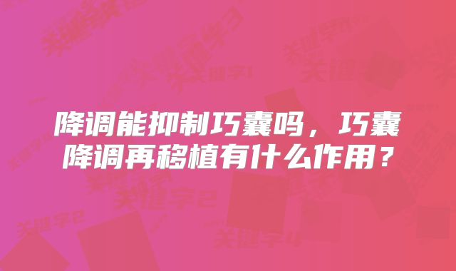 降调能抑制巧囊吗，巧囊降调再移植有什么作用？