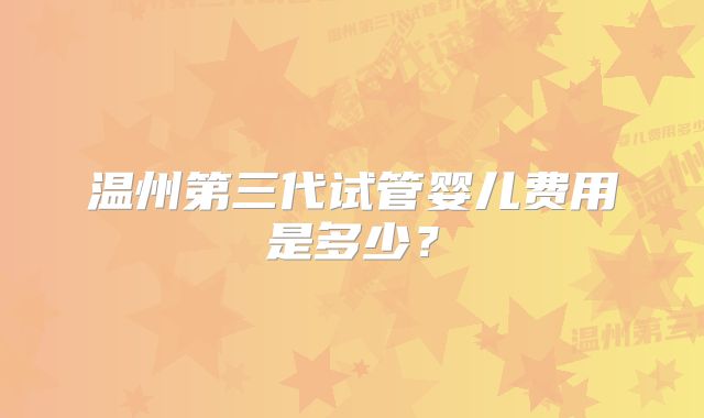 温州第三代试管婴儿费用是多少？