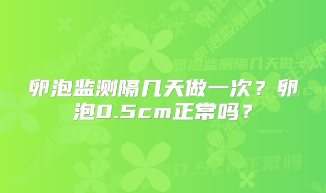 卵泡监测隔几天做一次？卵泡0.5cm正常吗？