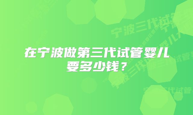 在宁波做第三代试管婴儿要多少钱？