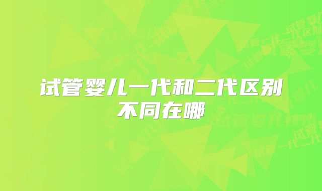 试管婴儿一代和二代区别不同在哪