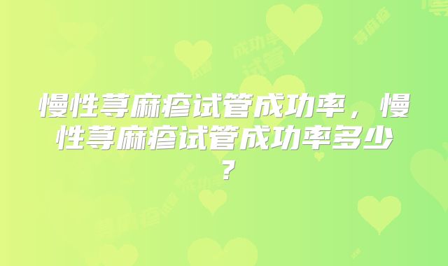 慢性荨麻疹试管成功率，慢性荨麻疹试管成功率多少？