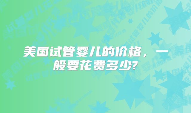 美国试管婴儿的价格，一般要花费多少?