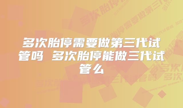 多次胎停需要做第三代试管吗 多次胎停能做三代试管么