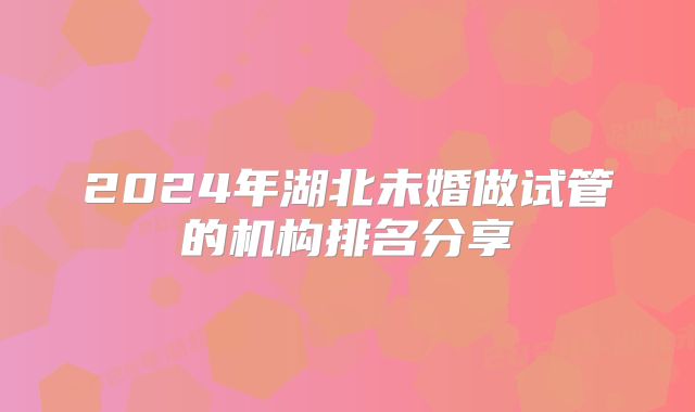 2024年湖北未婚做试管的机构排名分享