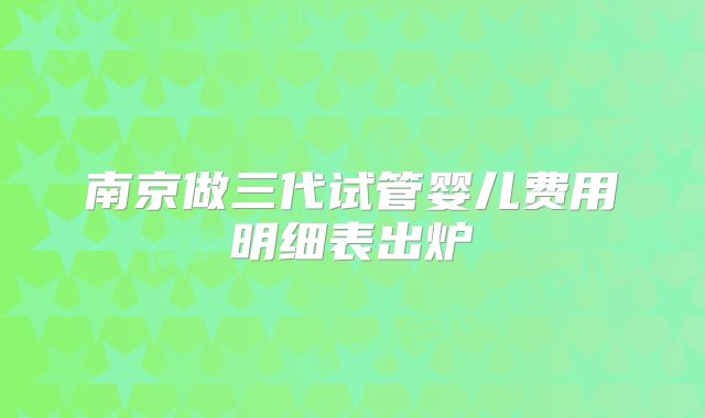 南京做三代试管婴儿费用明细表出炉