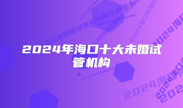 2024年海口十大未婚试管机构