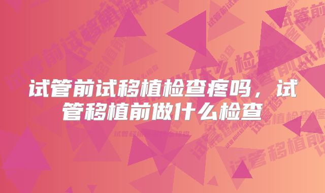 试管前试移植检查疼吗，试管移植前做什么检查