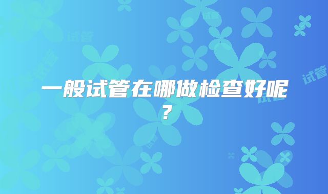 一般试管在哪做检查好呢？