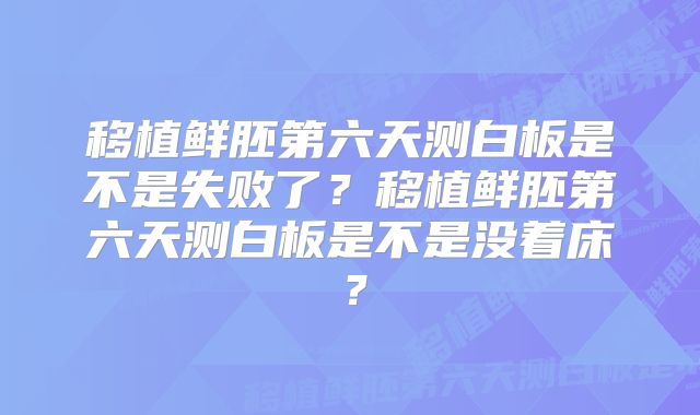 移植鲜胚第六天测白板是不是失败了？移植鲜胚第六天测白板是不是没着床？