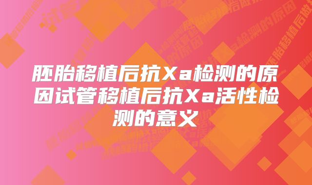 胚胎移植后抗Xa检测的原因试管移植后抗Xa活性检测的意义