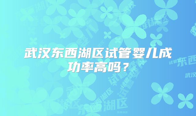 武汉东西湖区试管婴儿成功率高吗？