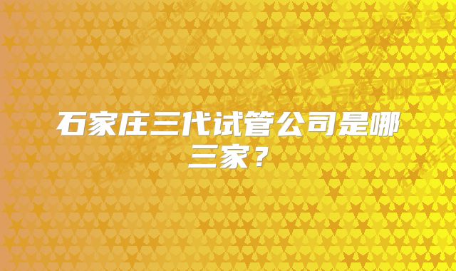 石家庄三代试管公司是哪三家？