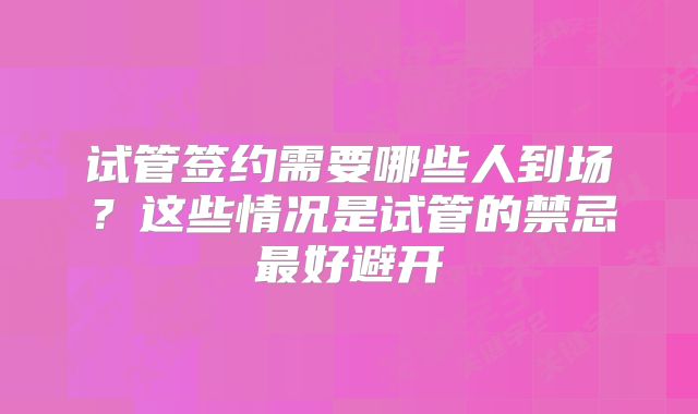 试管签约需要哪些人到场？这些情况是试管的禁忌最好避开