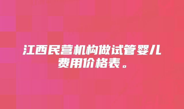 江西民营机构做试管婴儿费用价格表。