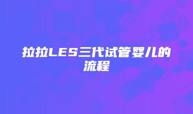 拉拉LES三代试管婴儿的流程