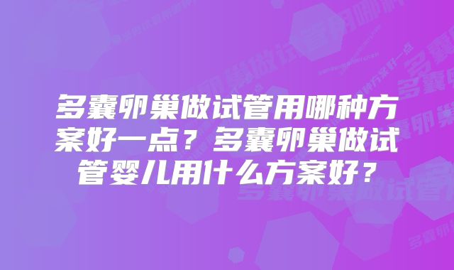 多囊卵巢做试管用哪种方案好一点？多囊卵巢做试管婴儿用什么方案好？