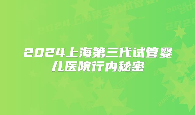 2024上海第三代试管婴儿医院行内秘密