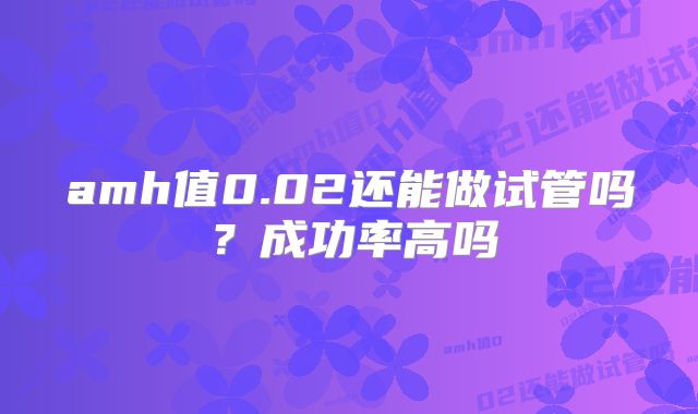 amh值0.02还能做试管吗？成功率高吗