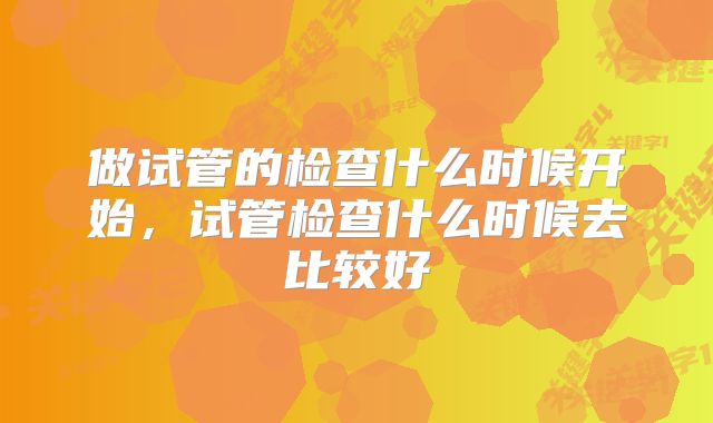 做试管的检查什么时候开始，试管检查什么时候去比较好