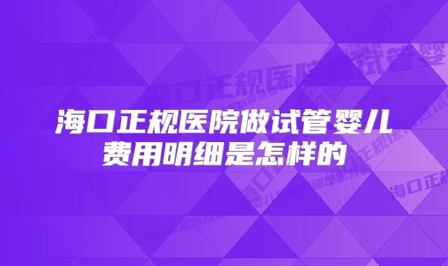 海口正规医院做试管婴儿费用明细是怎样的