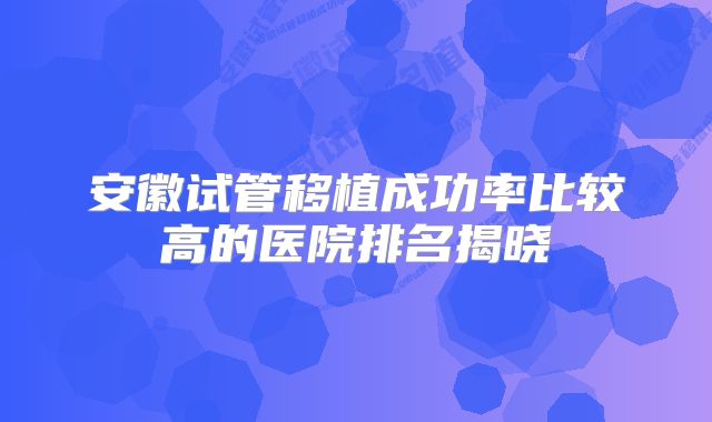 安徽试管移植成功率比较高的医院排名揭晓