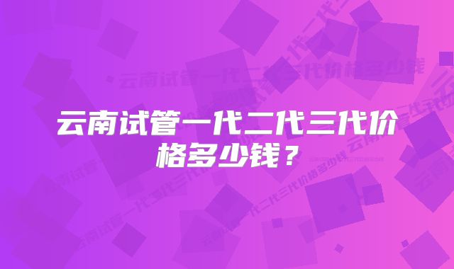 云南试管一代二代三代价格多少钱？