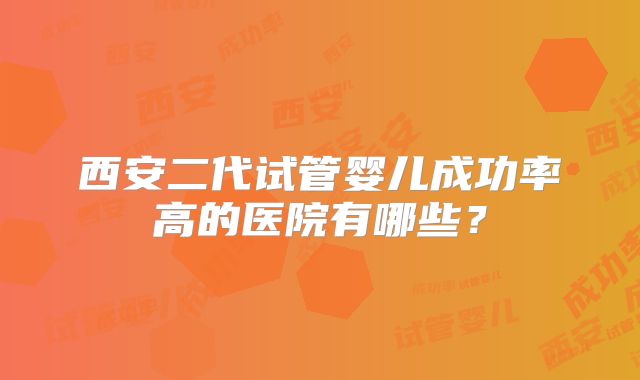 西安二代试管婴儿成功率高的医院有哪些？