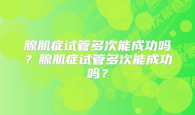 腺肌症试管多次能成功吗？腺肌症试管多次能成功吗？