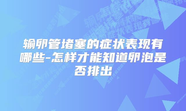 输卵管堵塞的症状表现有哪些-怎样才能知道卵泡是否排出