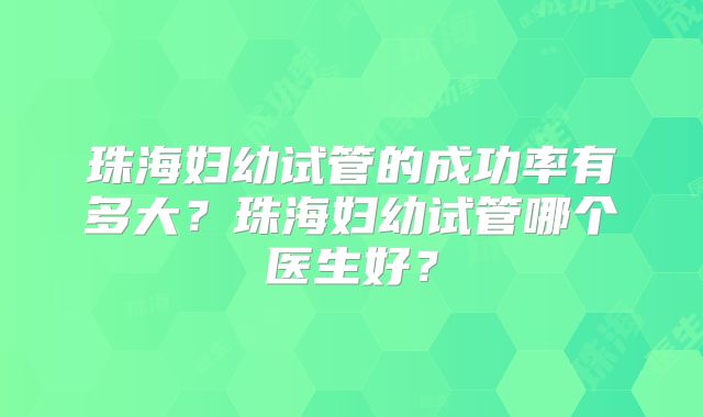 珠海妇幼试管的成功率有多大？珠海妇幼试管哪个医生好？