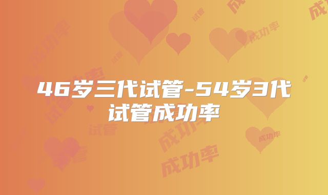 46岁三代试管-54岁3代试管成功率