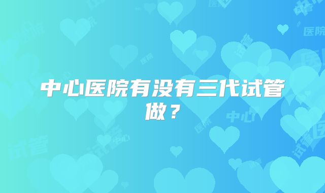 中心医院有没有三代试管做？