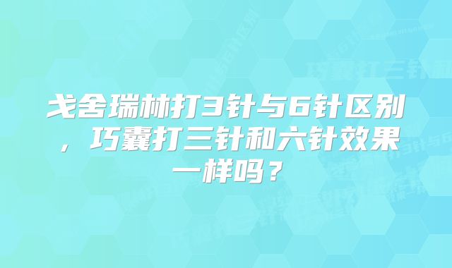 戈舍瑞林打3针与6针区别，巧囊打三针和六针效果一样吗？