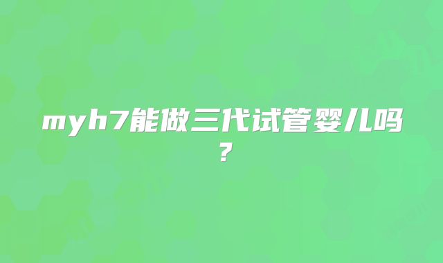 myh7能做三代试管婴儿吗？