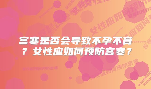 宫寒是否会导致不孕不育？女性应如何预防宫寒？