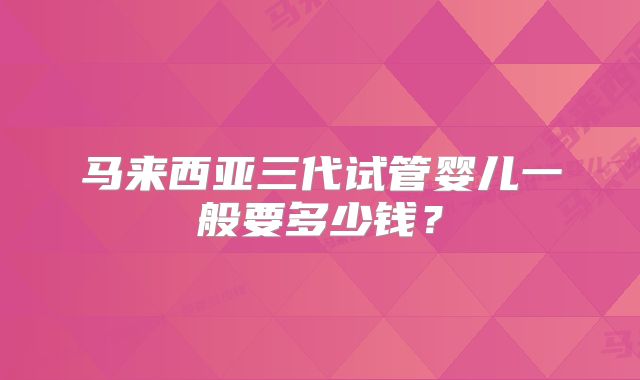 马来西亚三代试管婴儿一般要多少钱？