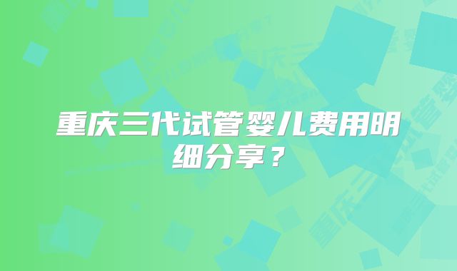 重庆三代试管婴儿费用明细分享？