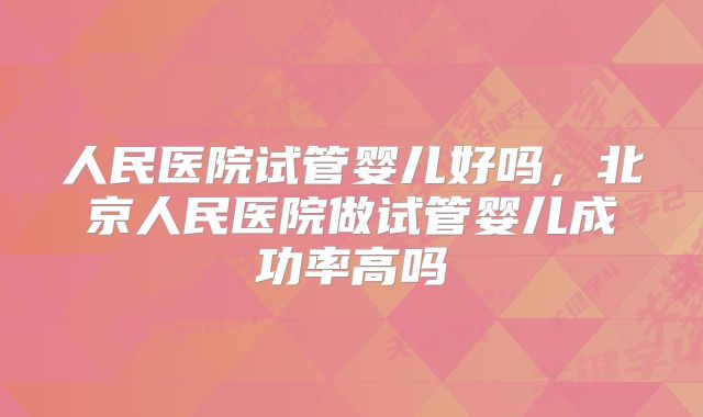 人民医院试管婴儿好吗，北京人民医院做试管婴儿成功率高吗