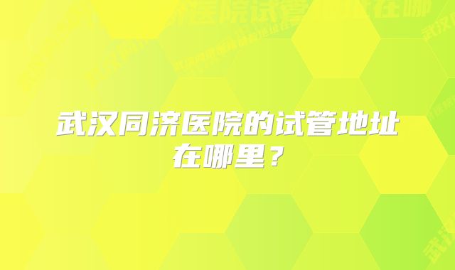 武汉同济医院的试管地址在哪里？