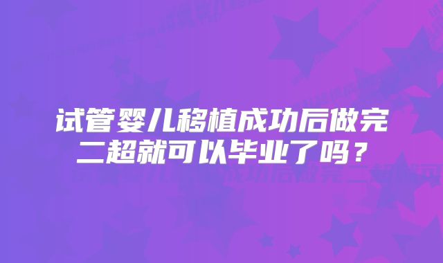 试管婴儿移植成功后做完二超就可以毕业了吗？