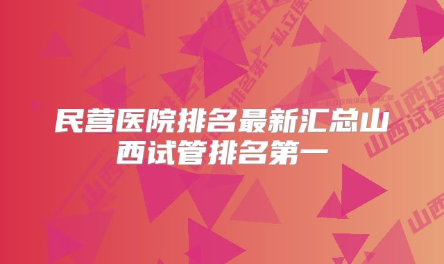 民营医院排名最新汇总山西试管排名第一