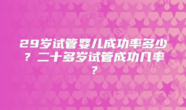 29岁试管婴儿成功率多少？二十多岁试管成功几率？