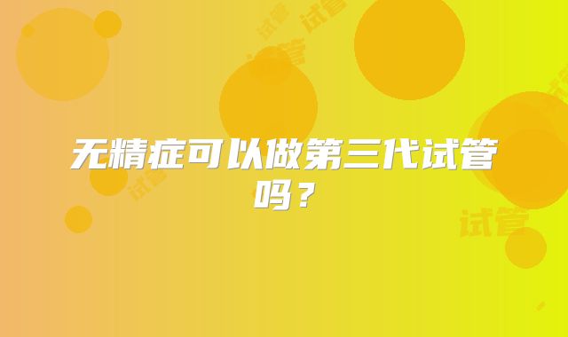 无精症可以做第三代试管吗？