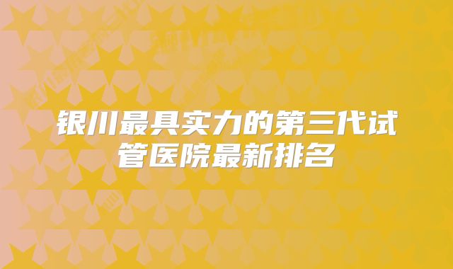 银川最具实力的第三代试管医院最新排名