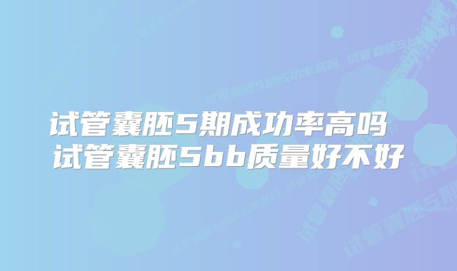 试管囊胚5期成功率高吗 试管囊胚5bb质量好不好