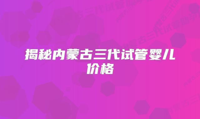 揭秘内蒙古三代试管婴儿价格