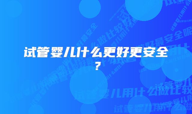 试管婴儿什么更好更安全？