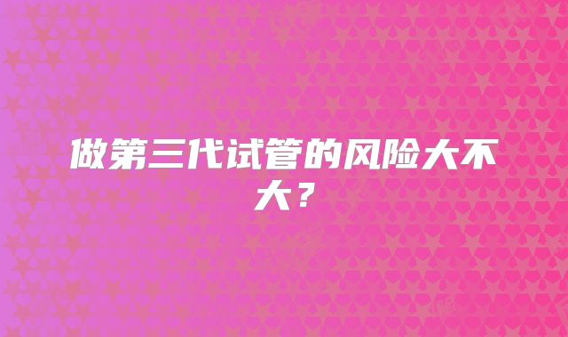 做第三代试管的风险大不大？