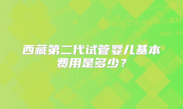 西藏第二代试管婴儿基本费用是多少？